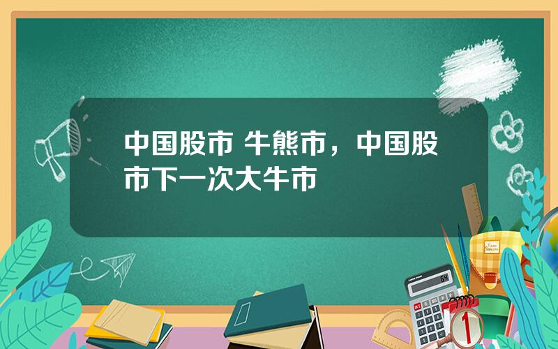 中国股市 牛熊市，中国股市下一次大牛市